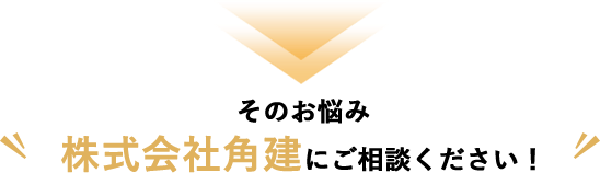 その悩み株式会社角建にご相談ください！